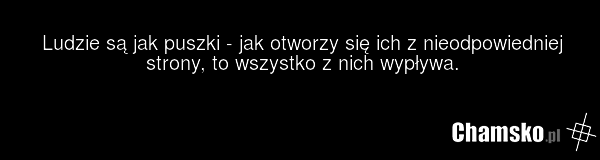 Ludzie są jak puszki - jak otworzy się ich z nieodpowiedniej strony, to wszystko z nich wypływa.