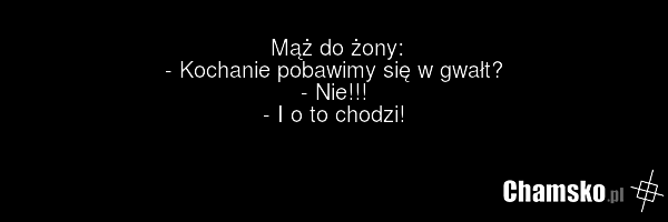 Mąż do żony: - Kochanie pobawimy się w gwałt? - Nie!!! - I o to chodzi!