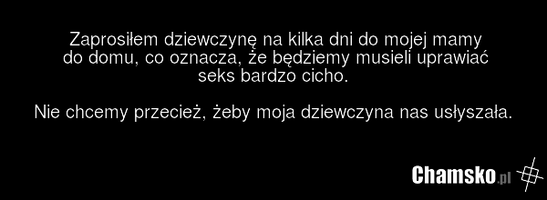 Zaprosiłem dziewczynę na kilka dni do mojej mamy do domu, co oznacza, że będziemy musieli uprawiać seks bardzo cicho. Nie chcemy przecież, żeby moja dziewczyna nas usłyszała.