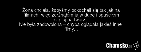 Żona chciała, żebyśmy pokochali się tak jak na filmach, więc zerżnąłem ją w dupę i spuściłem się jej na twarz. Nie była zadowolona – chyba oglądała jakieś inne filmy...