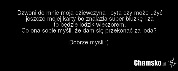 Dzwoni do mnie moja dziewczyna i pyta czy może użyć jeszcze mojej karty bo znalazła super bluzkę i za to będzie lodzik wieczorem. Co ona sobie myśli. że dam się przekonać za loda? Dobrze mysli :)