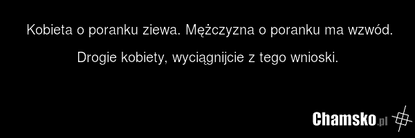 Kobieta o poranku ziewa. Mężczyzna o poranku ma wzwód. Drogie kobiety, wyciągnijcie z tego wnioski.