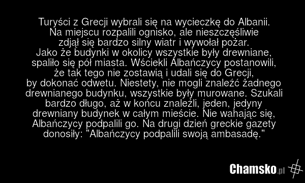 Turyści z Grecji wybrali się na wycieczkę do Albanii. Na miejscu rozpalili ognisko, ale nieszczęśliwie zdjął się bardzo silny wiatr i wywołał pożar. Jako że budynki w okolicy wszystkie były drewniane, spaliło się pół miasta. Wściekli Albańczycy postanowili, że tak tego nie zostawią i udali się do G…