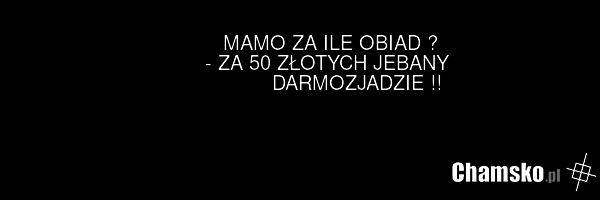 MAMO ZA ILE OBIAD ? - ZA 50 ZŁOTYCH JEBANY DARMOZJADZIE !!