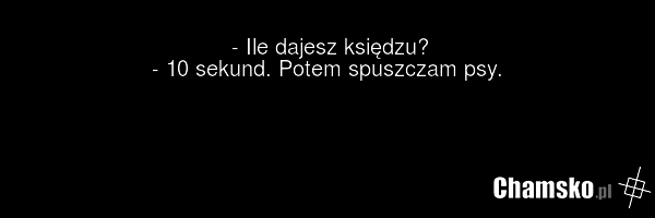 - Ile dajesz księdzu? - 10 sekund. Potem spuszczam psy.