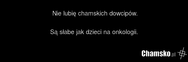Nie lubię chamskich dowcipów. Są słabe jak dzieci na onkologii.