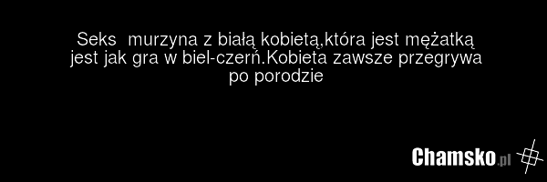 Seks murzyna z białą kobietą,która jest mężatką jest jak gra w biel-czerń.Kobieta zawsze przegrywa po porodzie