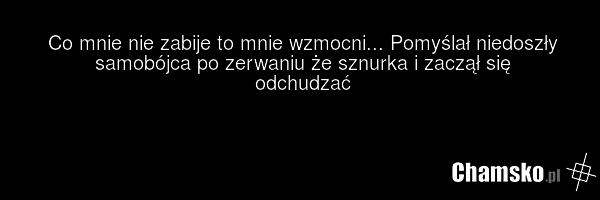 Co mnie nie zabije to mnie wzmocni... Pomyślał niedoszły samobójca po zerwaniu że sznurka i zaczął się odchudzać
