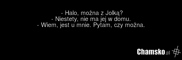 - Halo, można z Jolką? - Niestety, nie ma jej w domu. - Wiem, jest u mnie. Pytam, czy można.