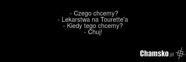 - Czego chcemy? - Lekarstwa na Tourette'a - Kiedy tego chcemy? - Chuj!