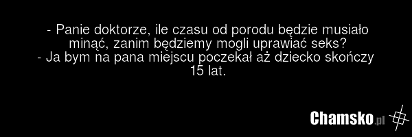 - Panie doktorze, ile czasu od porodu będzie musiało minąć, zanim będziemy mogli uprawiać seks? - Ja bym na pana miejscu poczekał aż dziecko skończy 15 lat.