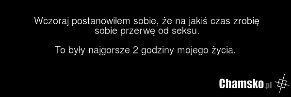 Wczoraj postanowiłem sobie, że na jakiś czas zrobię sobie przerwę od seksu. To były najgorsze 2 godziny mojego życia.