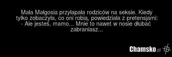 Mała Małgosia przyłapała rodziców na seksie. Kiedy tylko zobaczyła, co oni robią, powiedziała z pretensjami: - Ale jesteś, mamo... Mnie to nawet w nosie dłubać zabraniasz...