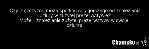 Czy mężczyznę może spotkać coś gorszego od znalezienia dziury w zużytej prezerwatywie? Może - znalezienie zużytej prezerwatywy w swojej dziurze.