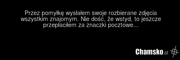 Przez pomyłkę wysłałem swoje rozbierane zdjęcia wszystkim znajomym. Nie dość, że wstyd, to jeszcze przepłaciłem za znaczki pocztowe...