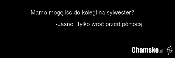 -Mamo mogę iść do kolegi na sylwester? -Jasne. Tylko wróć przed północą.