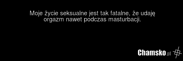 Moje życie seksualne jest tak fatalne, że udaję orgazm nawet podczas masturbacji.