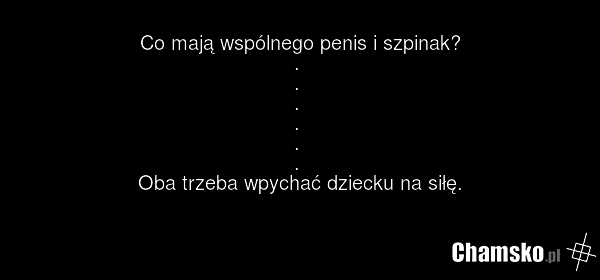 Co mają wspólnego penis i szpinak? . . . . . . Oba trzeba wpychać dziecku na siłę.