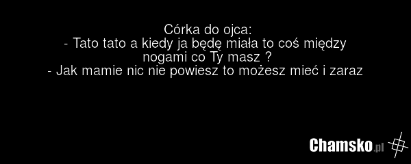 Córka do ojca: - Tato tato a kiedy ja będę miała to coś między nogami co Ty masz ? - Jak mamie nic nie powiesz to możesz mieć i zaraz