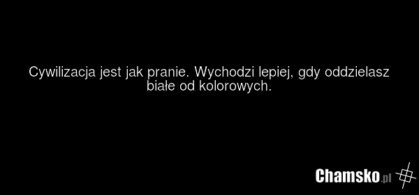 Cywilizacja jest jak pranie. Wychodzi lepiej, gdy oddzielasz białe od kolorowych.
