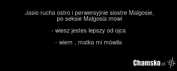 Jasio rucha ostro i perwersyjnie siostre Malgosie, po seksie Malgosia mowi - wiesz jestes lepszy od ojca - wiem , matka mi mówiła