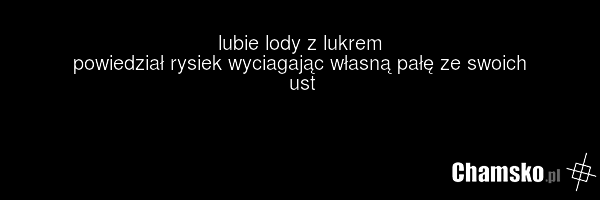 lubie lody z lukrem powiedział rysiek wyciagając własną pałę ze swoich ust