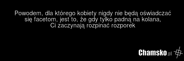 Powodem, dla którego kobiety nigdy nie będą oświadczać się facetom, jest to, że gdy tylko padną na kolana, Ci zaczynają rozpinać rozporek