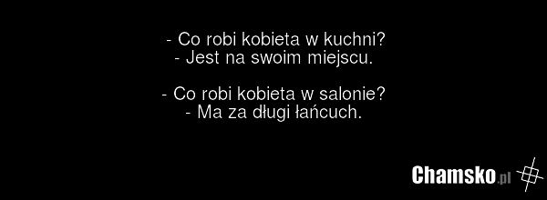 - Co robi kobieta w kuchni? - Jest na swoim miejscu. - Co robi kobieta w salonie? - Ma za długi łańcuch.