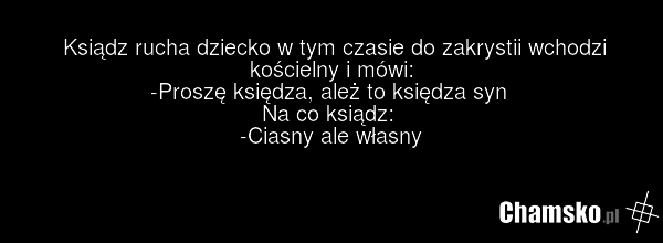 Ksiądz rucha dziecko w tym czasie do zakrystii wchodzi kościelny i mówi: -Proszę księdza, ależ to księdza syn Na co ksiądz: -Ciasny ale własny