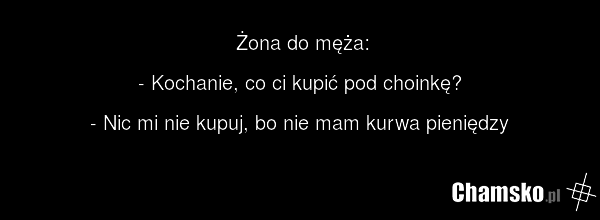Żona do męża: - Kochanie, co ci kupić pod choinkę? - Nic mi nie kupuj, bo nie mam kurwa pieniędzy