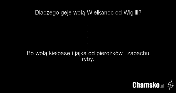 Dlaczego geje wolą Wielkanoc od Wigilii? . . . . . . Bo wolą kiełbasę i jajka od pierożków i zapachu ryby.