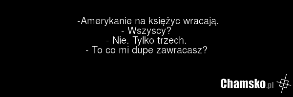 -Amerykanie na księżyc wracają. - Wszyscy? - Nie. Tylko trzech. - To co mi dupe zawracasz?
