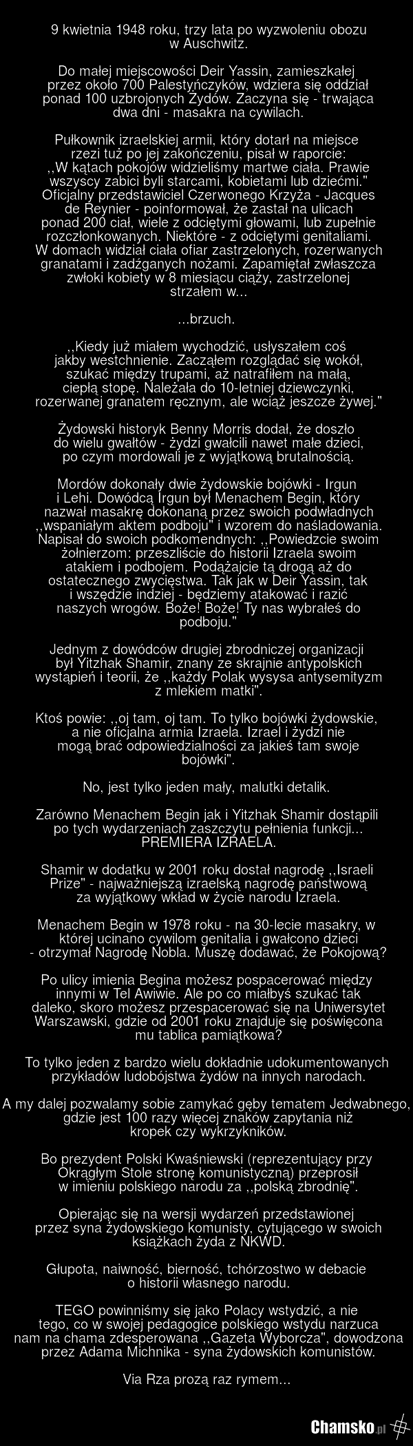 9 kwietnia 1948 roku, trzy lata po wyzwoleniu obozu w Auschwitz. Do małej miejscowości Deir Yassin, zamieszkałej przez około 700 Palestyńczyków, wdziera się oddział ponad 100 uzbrojonych Żydów. Zaczyna się - trwająca dwa dni - masakra na cywilach. Pułkownik izraelskiej armii, który dotarł na miejsc…