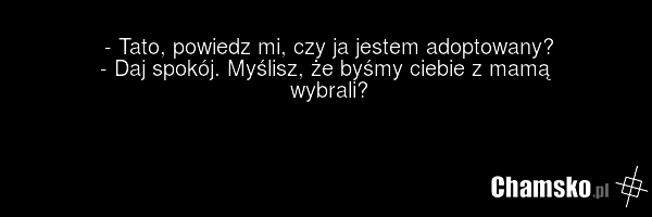 - Tato, powiedz mi, czy ja jestem adoptowany? - Daj spokój. Myślisz, że byśmy ciebie z mamą wybrali?