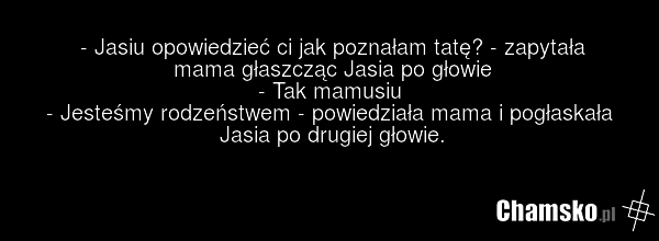 - Jasiu opowiedzieć ci jak poznałam tatę? - zapytała mama głaszcząc Jasia po głowie - Tak mamusiu - Jesteśmy rodzeństwem - powiedziała mama i pogłaskała Jasia po drugiej głowie.