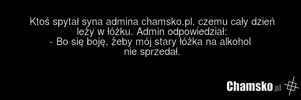 Ktoś spytał syna admina chamsko.pl, czemu cały dzień leży w łóżku. Admin odpowiedział: - Bo się boję, żeby mój stary łóżka na alkohol nie sprzedał.