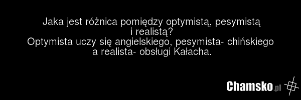 Jaka jest różnica pomiędzy optymistą, pesymistą i realistą? Optymista uczy się angielskiego, pesymista- chińskiego a realista- obsługi Kałacha.