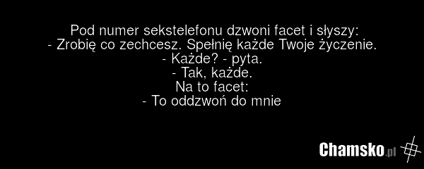 Pod numer sekstelefonu dzwoni facet i słyszy: - Zrobię co zechcesz. Spełnię każde Twoje życzenie. - Każde? - pyta. - Tak, każde. Na to facet: - To oddzwoń do mnie