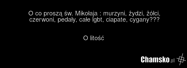 O co proszą św. Mikołaja : murzyni, żydzi, żółci, czerwoni, pedały, całe lgbt, ciapate, cygany??? O litość