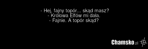 - Hej, fajny topór... skąd masz? - Królowa Elfów mi dała. - Fajnie. A topór skąd?