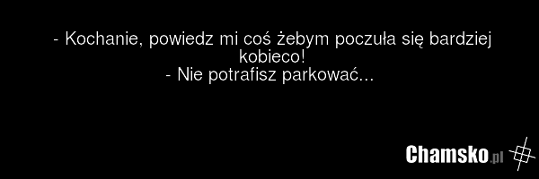 - Kochanie, powiedz mi coś żebym poczuła się bardziej kobieco! - Nie potrafisz parkować...