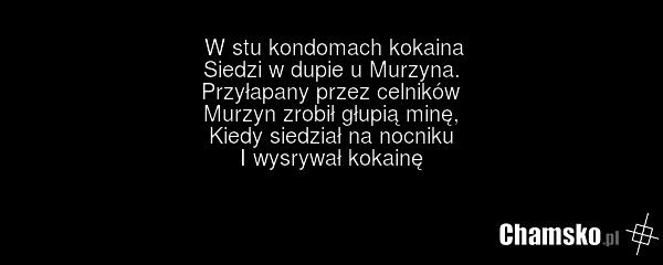 W stu kondomach kokaina Siedzi w dupie u Murzyna. Przyłapany przez celników Murzyn zrobił głupią minę, Kiedy siedział na nocniku I wysrywał kokainę