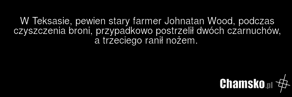W Teksasie, pewien stary farmer Johnatan Wood, podczas czyszczenia broni, przypadkowo postrzelił dwóch czarnuchów, a trzeciego ranił nożem.