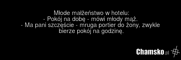 Młode małżeństwo w hotelu: - Pokój na dobę - mówi młody mąż. - Ma pani szczęście - mruga portier do żony, zwykle bierze pokój na godzinę.