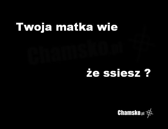 Twoja matka wie ?